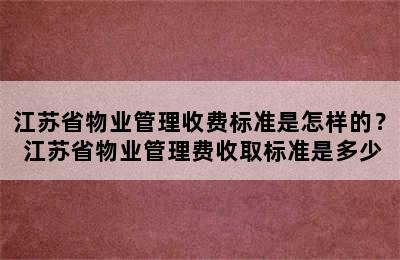 江苏省物业管理收费标准是怎样的？ 江苏省物业管理费收取标准是多少